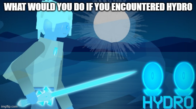 He's liquid so physical attacks are useless | WHAT WOULD YOU DO IF YOU ENCOUNTERED HYDRO | made w/ Imgflip meme maker