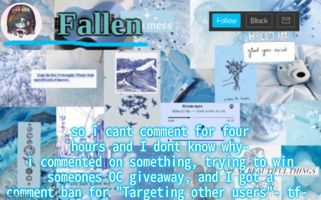 whoever did it istfg- | so i cant comment for four hours and I dont know why-
i commented on something, trying to win someones OC giveaway, and I got a comment ban for "Targeting other users"- tf- | image tagged in fallen b l u e | made w/ Imgflip meme maker