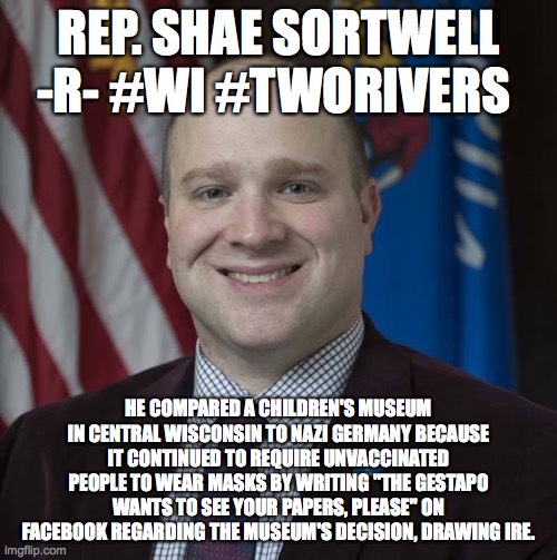 REP. SHAE SORTWELL -R- #WI #TWORIVERS; HE COMPARED A CHILDREN'S MUSEUM IN CENTRAL WISCONSIN TO NAZI GERMANY BECAUSE IT CONTINUED TO REQUIRE UNVACCINATED PEOPLE TO WEAR MASKS BY WRITING "THE GESTAPO WANTS TO SEE YOUR PAPERS, PLEASE" ON FACEBOOK REGARDING THE MUSEUM'S DECISION, DRAWING IRE. | made w/ Imgflip meme maker
