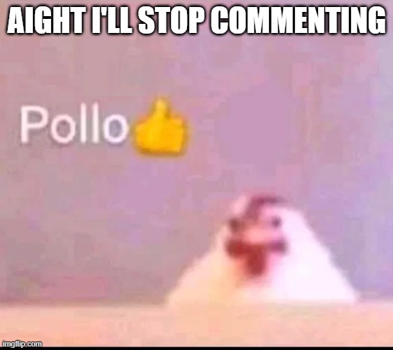 Pollo | AIGHT I'LL STOP COMMENTING | image tagged in pollo | made w/ Imgflip meme maker