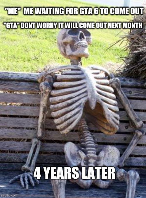 Waiting Skeleton | ''GTA'' DONT WORRY IT WILL COME OUT NEXT MONTH; ''ME''  ME WAITING FOR GTA 6 TO COME OUT; 4 YEARS LATER | image tagged in memes,waiting skeleton | made w/ Imgflip meme maker