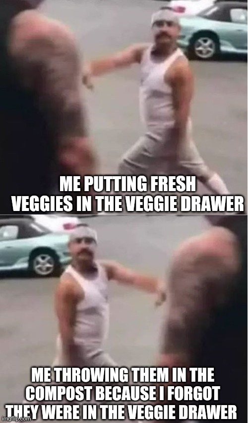 cholo walk forgot |  ME PUTTING FRESH VEGGIES IN THE VEGGIE DRAWER; ME THROWING THEM IN THE COMPOST BECAUSE I FORGOT THEY WERE IN THE VEGGIE DRAWER | image tagged in cholo walk forgot | made w/ Imgflip meme maker