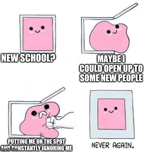 introvert pain | NEW SCHOOL? MAYBE I COULD OPEN UP TO SOME NEW PEOPLE; PUTTING ME ON THE SPOT AND CONSTANTLY IGNORING ME | image tagged in never again | made w/ Imgflip meme maker