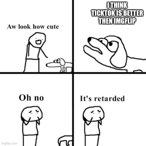 Oh no its retarted | I THINK TICKTOK IS BETTER THEN IMGFLIP | image tagged in oh no its retarted | made w/ Imgflip meme maker