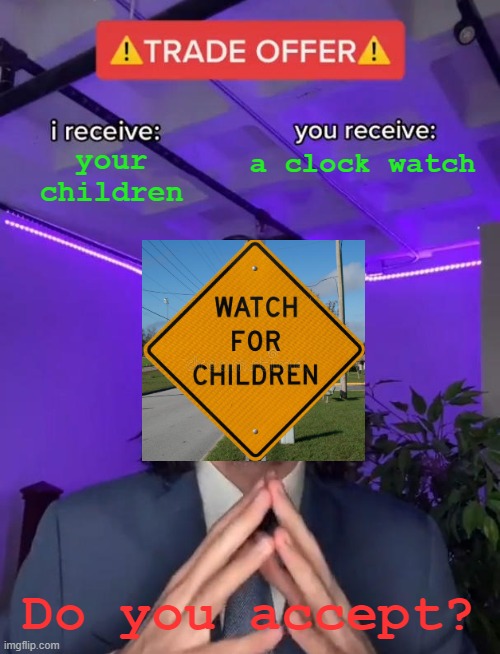 Watch for children. | a clock watch; your
children; Do you accept? | image tagged in trade offer | made w/ Imgflip meme maker