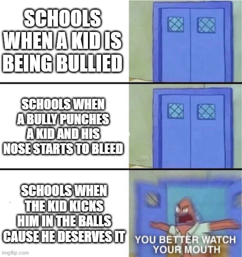 Y O U B E T T E R W A T C H Y O U R M O U T H |  SCHOOLS WHEN A KID IS BEING BULLIED; SCHOOLS WHEN A BULLY PUNCHES A KID AND HIS NOSE STARTS TO BLEED; SCHOOLS WHEN THE KID KICKS HIM IN THE BALLS CAUSE HE DESERVES IT | image tagged in you better watch your mouth,lol,haha,memes,school,msmg | made w/ Imgflip meme maker