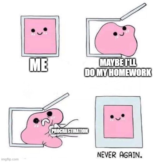 mmmmmmmmmmmmmmmmmmmmmmmmmmmmmmmmmm relatable meme that i can't think of a title for | ME; MAYBE I'LL DO MY HOMEWORK; PROCRASTINATION | image tagged in never again | made w/ Imgflip meme maker