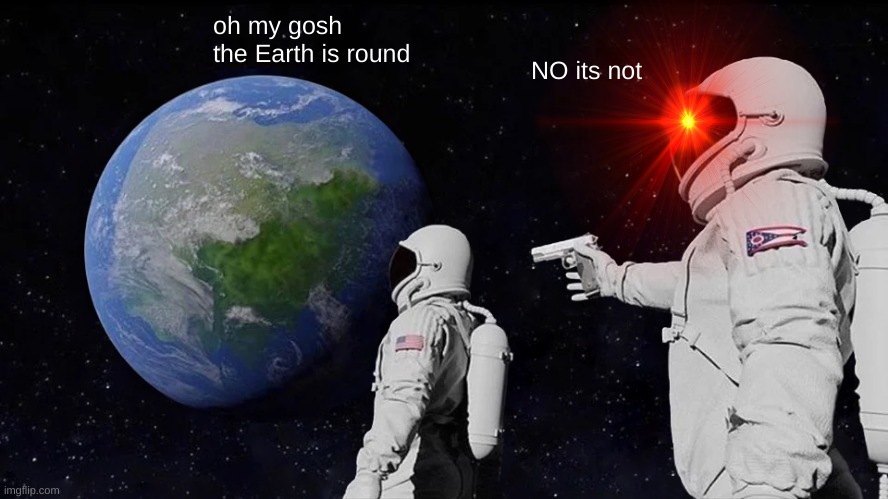 Always Has Been | oh my gosh the Earth is round; NO its not | image tagged in memes,always has been | made w/ Imgflip meme maker