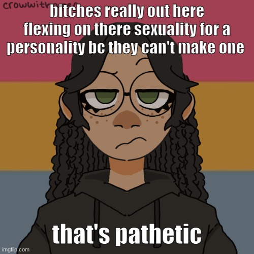 @Lgbt @IWorshipCoffee @BEAN. @THOSE TYPE OF PEOPLE IN GENERAL. | bitches really out here flexing on there sexuality for a personality bc they can't make one; that's pathetic | image tagged in - | made w/ Imgflip meme maker