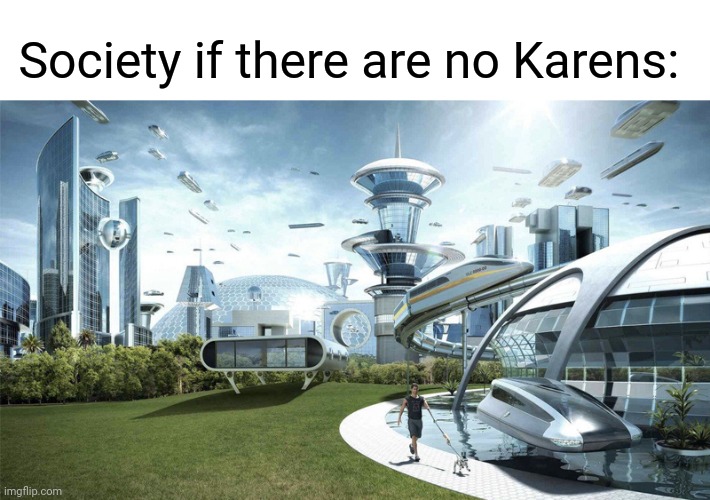 Society without any Karens | Society if there are no Karens: | image tagged in the future world if,karen,memes,meme,society,without karens | made w/ Imgflip meme maker