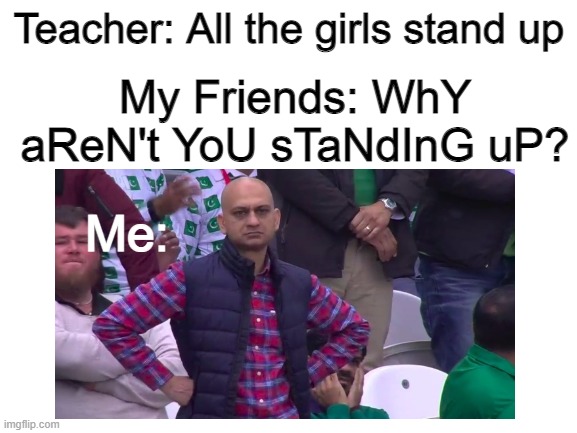 aM i RiGhT? | Teacher: All the girls stand up; My Friends: WhY aReN't YoU sTaNdInG uP? Me: | image tagged in school,funny,memes,annoyed indian guy | made w/ Imgflip meme maker