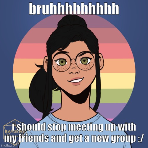 r a d i o | bruhhhhhhhhh; i should stop meeting up with my friends and get a new group :/ | image tagged in r a d i o | made w/ Imgflip meme maker