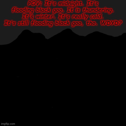 oml- i am running out of ideas xd, have this, this is a romance RP O R a friend-making RP lol | POV: It's midnight. It's flooding black goo. It is thundering. It's winter. It's really cold. It's still flooding black goo, tho. WDYD? | image tagged in memes,blank transparent square | made w/ Imgflip meme maker