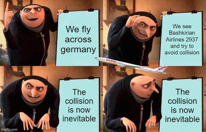 Search up "2002 Überlingen mid-air collision" For more Information. In memory of the people who died :( | We fly across germany; We see Bashkirian Airlines 2937 and try to avoid collision; The collision is now inevitable; The collision is now inevitable | image tagged in memes,gru's plan,plane crash,sad but true,crying salute | made w/ Imgflip meme maker