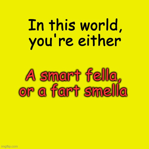 Fart smella | In this world, you're either; A smart fella, or a fart smella | image tagged in memes,blank transparent square | made w/ Imgflip meme maker