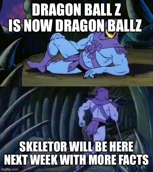 Skeletor disturbing facts | DRAGON BALL Z IS NOW DRAGON BALLZ; SKELETOR WILL BE HERE NEXT WEEK WITH MORE FACTS | image tagged in skeletor disturbing facts | made w/ Imgflip meme maker