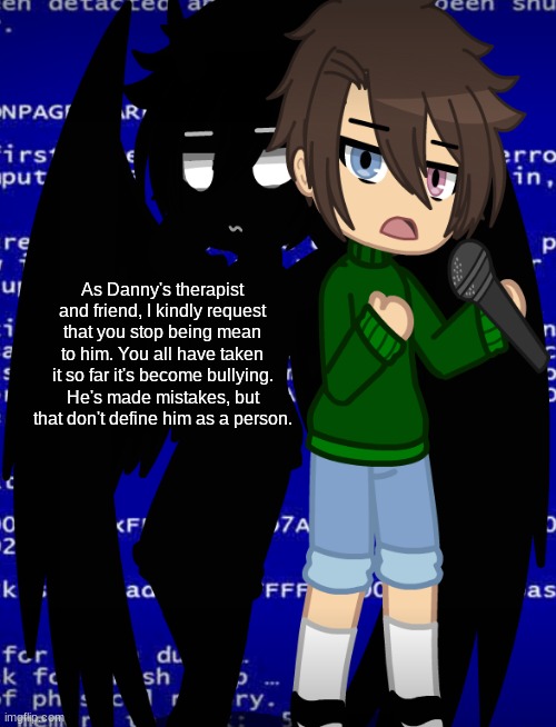 Generally speaking. | As Danny's therapist and friend, I kindly request that you stop being mean to him. You all have taken it so far it's become bullying. He's made mistakes, but that don't define him as a person. | made w/ Imgflip meme maker