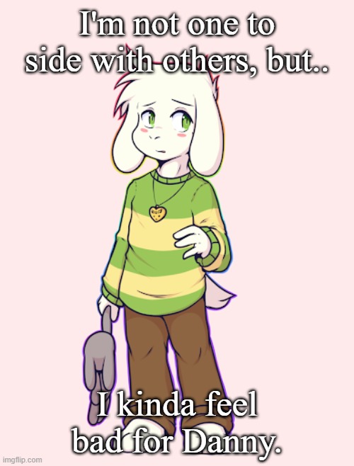 Asriel | I'm not one to side with others, but.. I kinda feel bad for Danny. | image tagged in asriel | made w/ Imgflip meme maker
