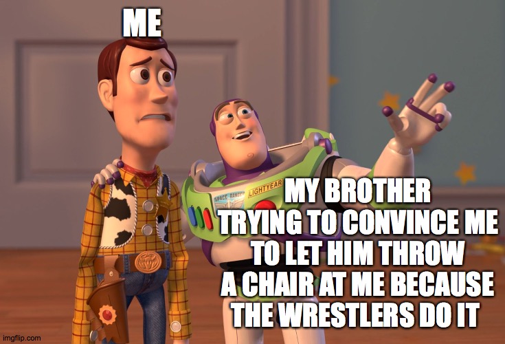 X, X Everywhere Meme | ME; MY BROTHER TRYING TO CONVINCE ME TO LET HIM THROW A CHAIR AT ME BECAUSE THE WRESTLERS DO IT | image tagged in memes,x x everywhere | made w/ Imgflip meme maker