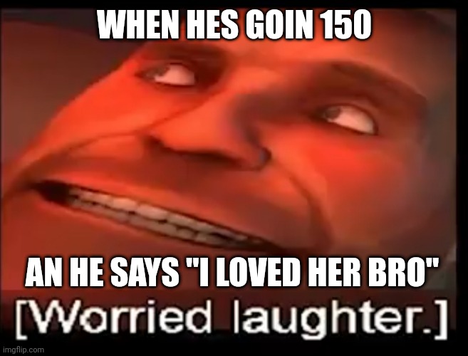 help he wont stop call the cops | WHEN HES GOIN 150; AN HE SAYS "I LOVED HER BRO" | image tagged in help,gaming | made w/ Imgflip meme maker