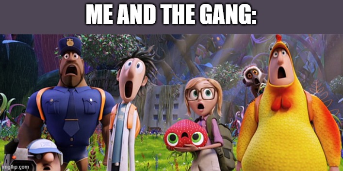 Cloudy with a chance of meatballs | ME AND THE GANG: | image tagged in cloudy with a chance of meatballs | made w/ Imgflip meme maker