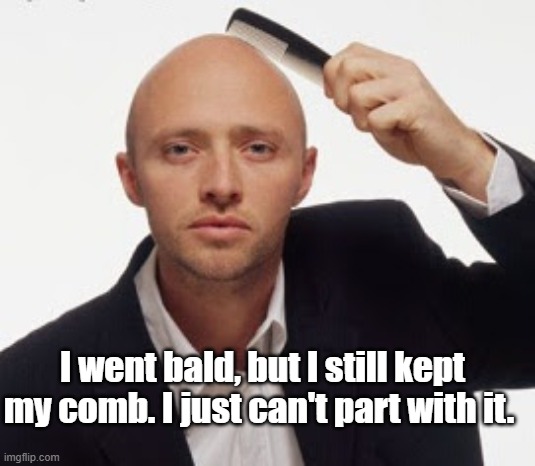 I went bald, but I still kept my comb. I just can't part with it. | image tagged in bald | made w/ Imgflip meme maker