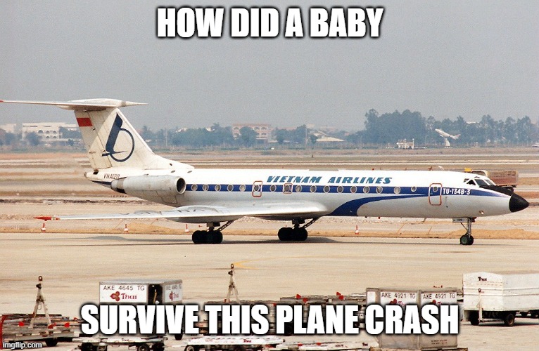 Vietnam Airlines 815 - HOW DID A 14 MONTH OLD BABY SURVIVE?! It had 65 deaths in total - In memory of the people who died | HOW DID A BABY; SURVIVE THIS PLANE CRASH | image tagged in what,how,sad but true,invincible,baby,crying salute | made w/ Imgflip meme maker