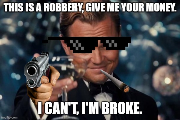 Leonardo Dicaprio Cheers | THIS IS A ROBBERY, GIVE ME YOUR MONEY. I CAN'T, I'M BROKE. | image tagged in memes,leonardo dicaprio cheers | made w/ Imgflip meme maker