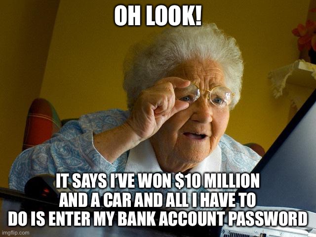 lol | OH LOOK! IT SAYS I’VE WON $10 MILLION AND A CAR AND ALL I HAVE TO DO IS ENTER MY BANK ACCOUNT PASSWORD | image tagged in memes,grandma finds the internet | made w/ Imgflip meme maker