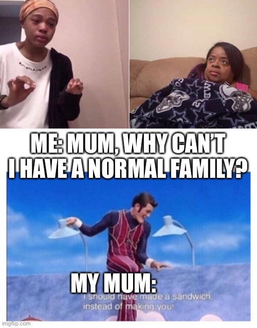 My Mum n me | ME: MUM, WHY CAN’T I HAVE A NORMAL FAMILY? MY MUM: | image tagged in me explaining to mum,i should have made a sandwich instead of making you,mum,why can't you just be normal,family | made w/ Imgflip meme maker