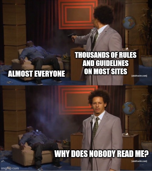 Maybe because it takes forever to get through it all-- it's such pain for people with short attention spans such as myself REEEE | THOUSANDS OF RULES
AND GUIDELINES ON MOST SITES; ALMOST EVERYONE; WHY DOES NOBODY READ ME? | image tagged in memes,who killed hannibal | made w/ Imgflip meme maker