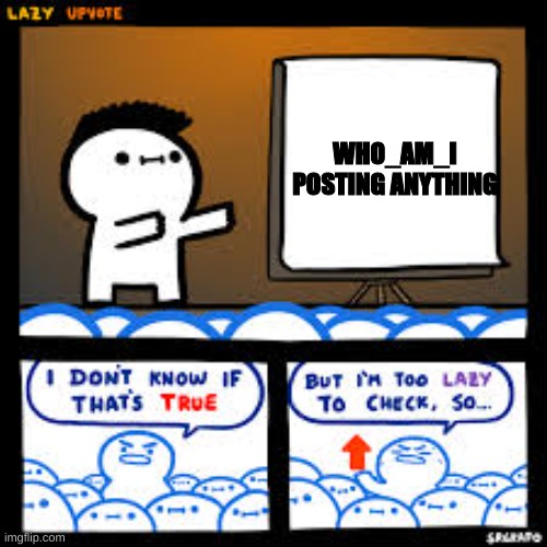 i don't know if thats true but i'm too lazy to check | WHO_AM_I POSTING ANYTHING | image tagged in i don't know if thats true but i'm too lazy to check | made w/ Imgflip meme maker