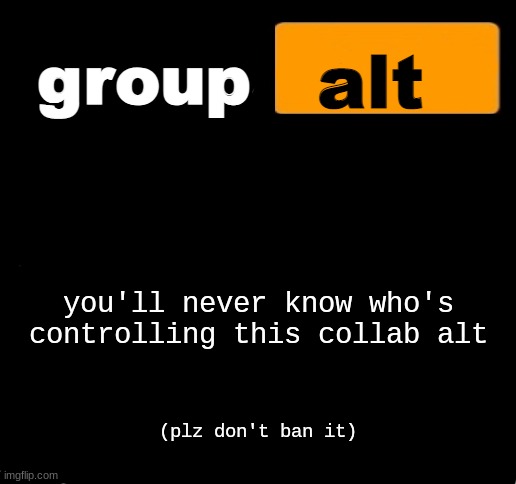 group alt announcement template | you'll never know who's controlling this collab alt; (plz don't ban it) | image tagged in group alt announcement template | made w/ Imgflip meme maker