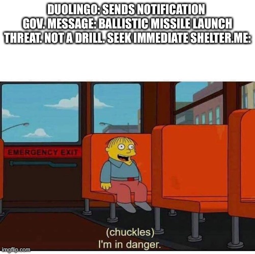 Oh no |  DUOLINGO: SENDS NOTIFICATION 
GOV. MESSAGE: BALLISTIC MISSILE LAUNCH THREAT. NOT A DRILL. SEEK IMMEDIATE SHELTER.ME: | image tagged in i'm in danger,duolingo,simpsons | made w/ Imgflip meme maker