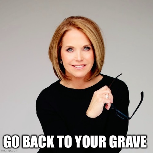 Katie Couric | GO BACK TO YOUR GRAVE | image tagged in katie couric | made w/ Imgflip meme maker