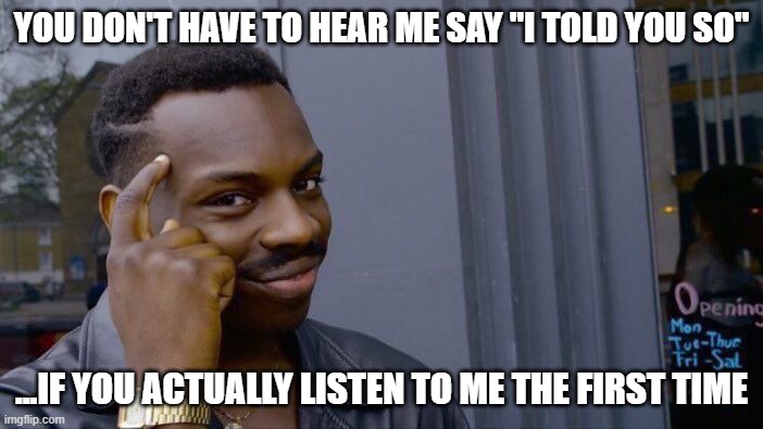 Roll Safe Think About It | YOU DON'T HAVE TO HEAR ME SAY "I TOLD YOU SO"; ...IF YOU ACTUALLY LISTEN TO ME THE FIRST TIME | image tagged in memes,roll safe think about it,i told you | made w/ Imgflip meme maker