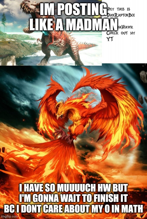 DarRaptorBoi Phoenix Template | IM POSTING LIKE A MADMAN; I HAVE SO MUUUUCH HW BUT I'M GONNA WAIT TO FINISH IT BC I DONT CARE ABOUT MY 0 IN MATH | image tagged in darraptorboi phoenix template | made w/ Imgflip meme maker