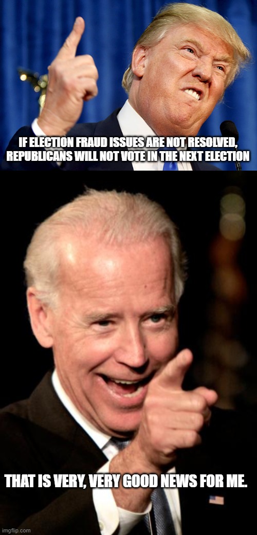IF ELECTION FRAUD ISSUES ARE NOT RESOLVED, REPUBLICANS WILL NOT VOTE IN THE NEXT ELECTION; THAT IS VERY, VERY GOOD NEWS FOR ME. | image tagged in donald trump,memes,smilin biden | made w/ Imgflip meme maker