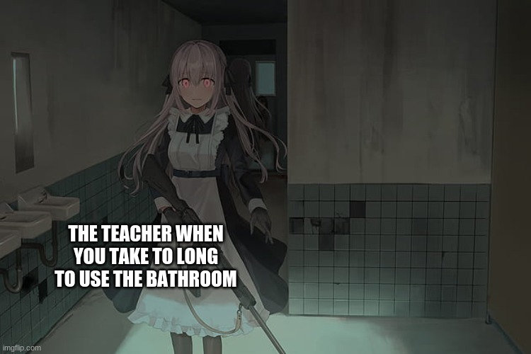Someone Tell Me Why This Is So True | THE TEACHER WHEN YOU TAKE TO LONG TO USE THE BATHROOM | image tagged in school,anime,anime meme | made w/ Imgflip meme maker