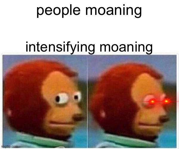 Monkey Puppet Meme | people moaning; intensifying moaning | image tagged in memes,monkey puppet | made w/ Imgflip meme maker