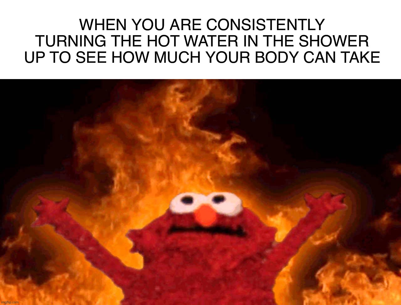 Hot Shower Water | WHEN YOU ARE CONSISTENTLY TURNING THE HOT WATER IN THE SHOWER UP TO SEE HOW MUCH YOUR BODY CAN TAKE | image tagged in elmo fire,memes,funny,shower,hot water,lmao | made w/ Imgflip meme maker