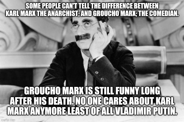 Groucho Marx | SOME PEOPLE CAN'T TELL THE DIFFERENCE BETWEEN KARL MARX THE ANARCHIST; AND GROUCHO MARX; THE COMEDIAN. GROUCHO MARX IS STILL FUNNY LONG AFTER HIS DEATH. NO ONE CARES ABOUT KARL MARX ANYMORE LEAST OF ALL VLADIMIR PUTIN. | image tagged in groucho marx | made w/ Imgflip meme maker