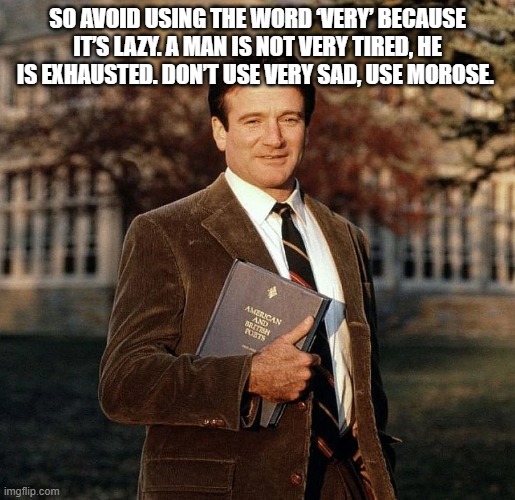  SO AVOID USING THE WORD ‘VERY’ BECAUSE IT’S LAZY. A MAN IS NOT VERY TIRED, HE IS EXHAUSTED. DON’T USE VERY SAD, USE MOROSE. | image tagged in john keating | made w/ Imgflip meme maker