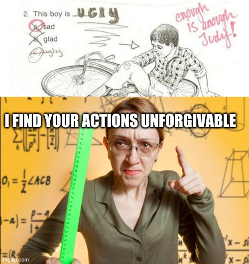 E | I FIND YOUR ACTIONS UNFORGIVABLE | image tagged in angry teacher | made w/ Imgflip meme maker