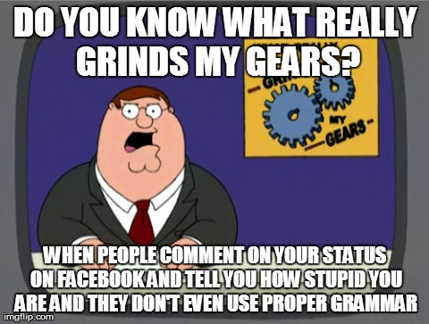 Peter Griffin News | DO YOU KNOW WHAT REALLY GRINDS MY GEARS? WHEN PEOPLE COMMENT ON YOUR STATUS ON FACEBOOK AND TELL YOU HOW STUPID YOU ARE AND THEY DON'T EVEN  | image tagged in memes,peter griffin news | made w/ Imgflip meme maker