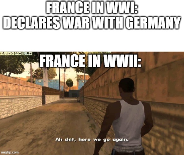 Here we go again | FRANCE IN WWI: DECLARES WAR WITH GERMANY; FRANCE IN WWII: | image tagged in here we go again,world war 1,world war 2 | made w/ Imgflip meme maker