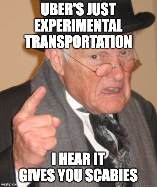 Back In My Day Meme | UBER'S JUST EXPERIMENTAL TRANSPORTATION I HEAR IT GIVES YOU SCABIES | image tagged in memes,back in my day | made w/ Imgflip meme maker