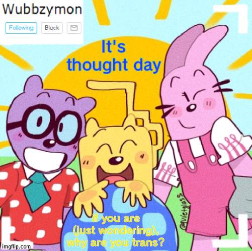 Is it because you wanted to or something actually important? | It's thought day; if you are (just wondering), why are you trans? | image tagged in wubbzymon's wubbtastic template,deep thoughts | made w/ Imgflip meme maker