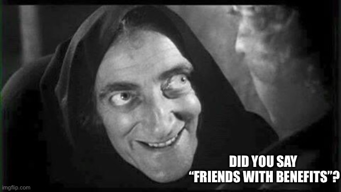 Marty Feldman | DID YOU SAY 
“FRIENDS WITH BENEFITS”? | image tagged in marty feldman | made w/ Imgflip meme maker
