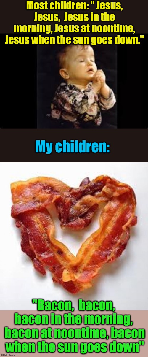 My kids love bacon and Jesus,  in that order | Most children: " Jesus, Jesus,  Jesus in the morning, Jesus at noontime, Jesus when the sun goes down."; My children:; "Bacon,  bacon,  bacon in the morning,  bacon at noontime, bacon when the sun goes down" | image tagged in kid praying,bacon | made w/ Imgflip meme maker